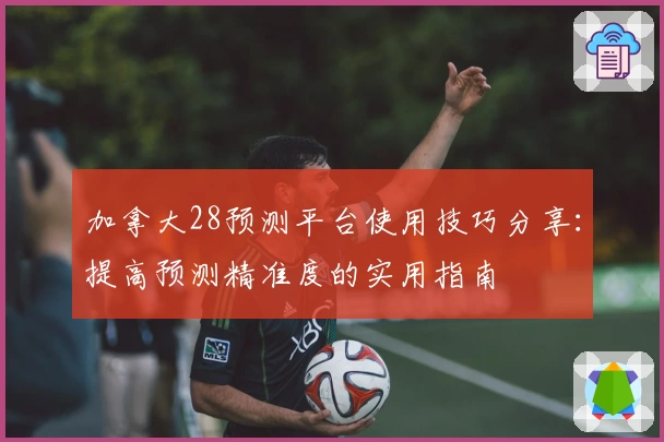 加拿大28预测平台使用技巧分享:提高预测精准度的实用指南