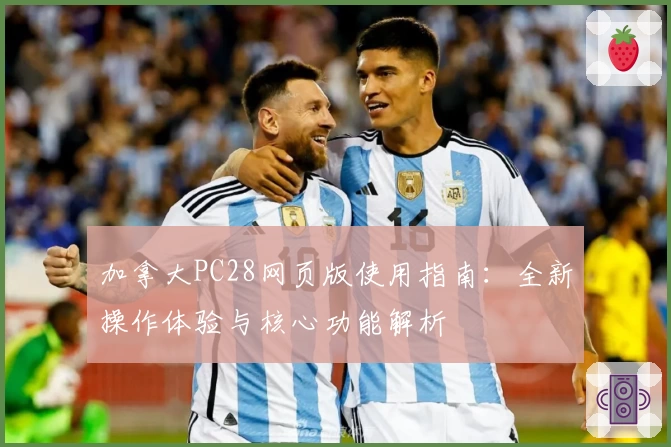 加拿大PC28网页版使用指南：全新操作体验与核心功能解析