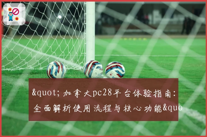 "加拿大pc28平台体验指南：全面解析使用流程与核心功能"
