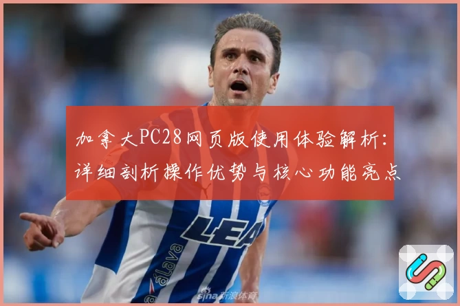 加拿大PC28网页版使用体验解析：详细剖析操作优势与核心功能亮点