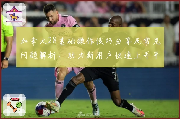 加拿大28基础操作技巧分享及常见问题解析，助力新用户快速上手平台功能