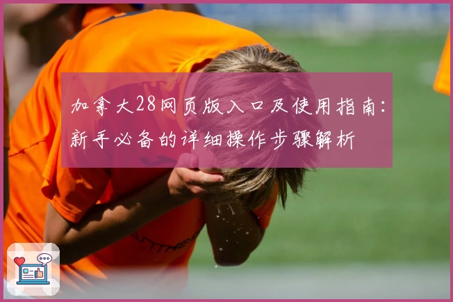 加拿大28网页版入口及使用指南:新手必备的详细操作步骤解析