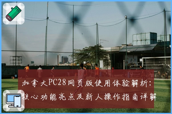 加拿大PC28网页版使用体验解析：核心功能亮点及新人操作指南详解