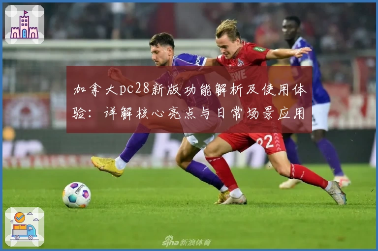 加拿大pc28新版功能解析及使用体验：详解核心亮点与日常场景应用