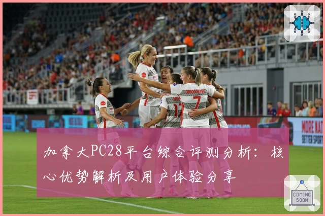 加拿大PC28平台综合评测分析:核心优势解析及用户体验分享