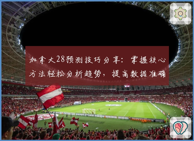 加拿大28预测技巧分享：掌握核心方法轻松分析趋势，提高数据准确性