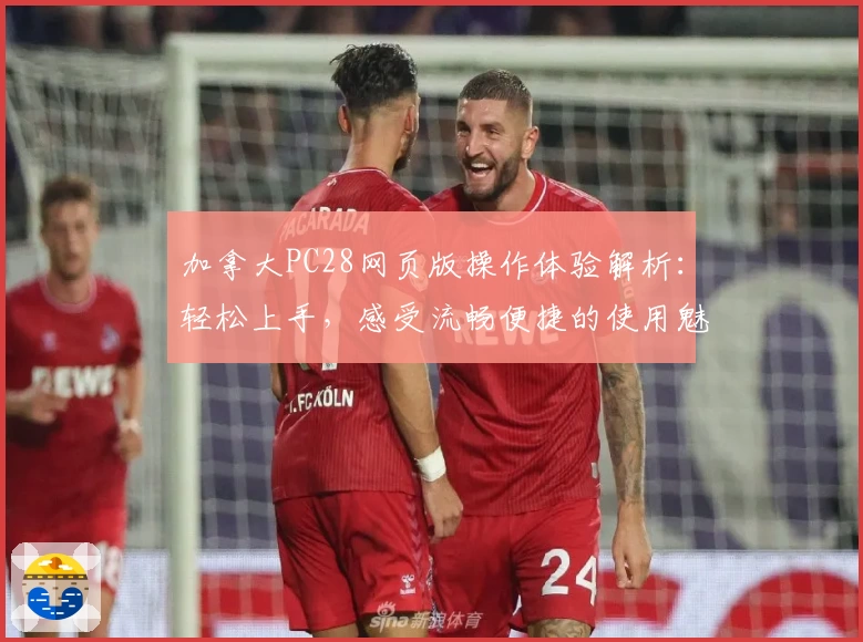 加拿大PC28网页版操作体验解析：轻松上手，感受流畅便捷的使用魅力