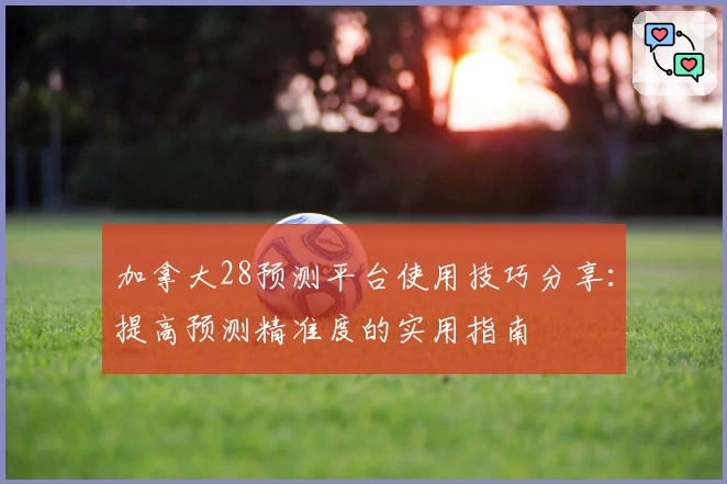 加拿大28预测平台使用技巧分享：提高预测精准度的实用指南