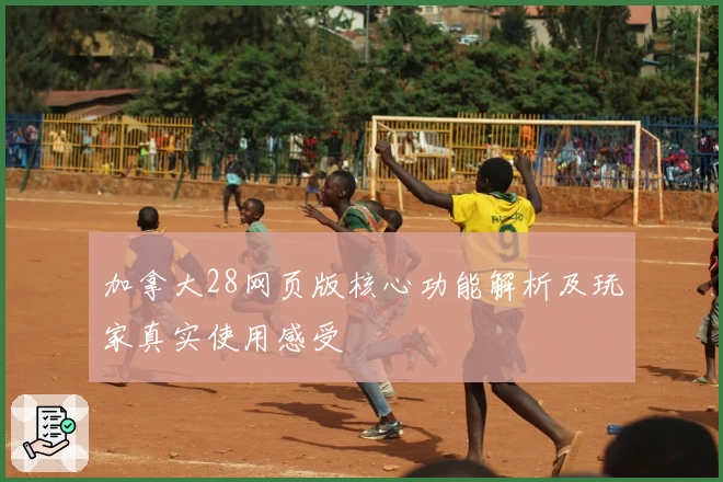 加拿大28网页版核心功能解析及玩家真实使用感受