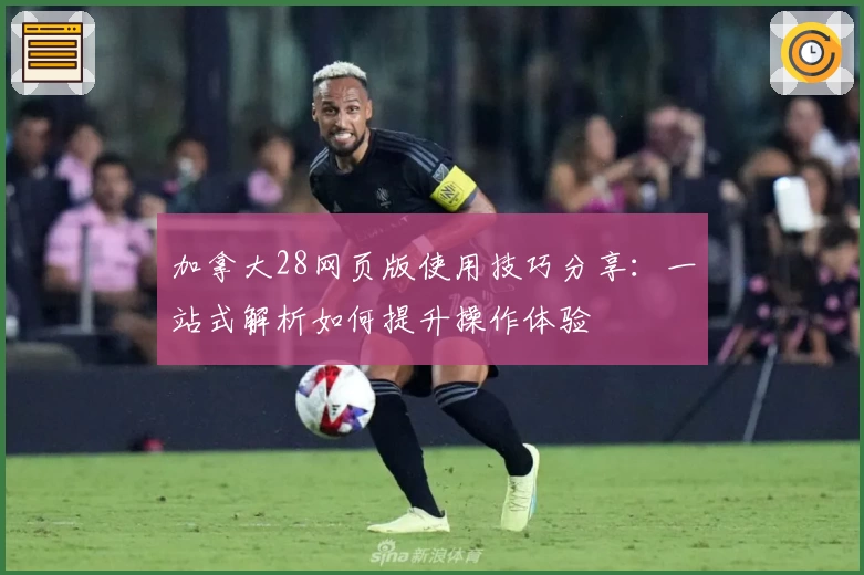 加拿大28网页版使用技巧分享：一站式解析如何提升操作体验