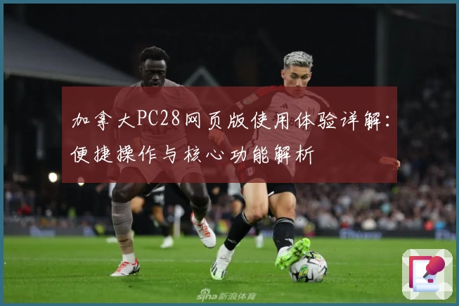 加拿大PC28网页版使用体验详解：便捷操作与核心功能解析