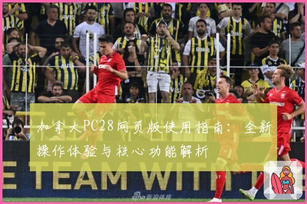 加拿大PC28网页版使用指南：全新操作体验与核心功能解析