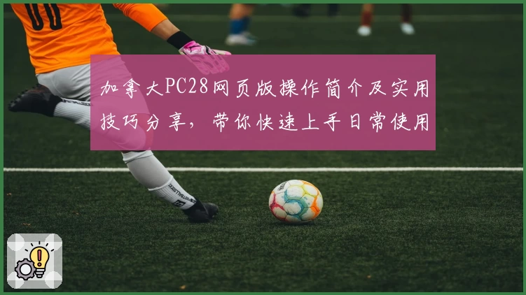 加拿大PC28网页版操作简介及实用技巧分享，带你快速上手日常使用场景解析