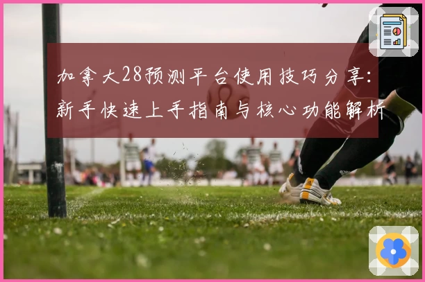 加拿大28预测平台使用技巧分享：新手快速上手指南与核心功能解析